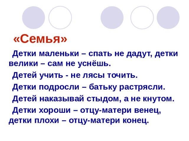 «Семья» Детки маленьки – спать не дадут, детки велики – сам не уснёшь. Детей учить - не лясы точить. Детки подросли – батьку растрясли. Детей наказывай стыдом, а не кнутом. Детки хороши – отцу-матери венец, детки плохи – отцу-матери конец.  