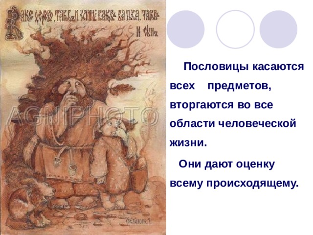  Пословицы касаются всех предметов, вторгаются во все области человеческой жизни. Они дают оценку всему происходящему. 