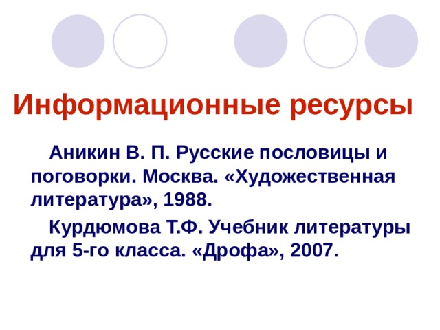 Информационные ресурсы  Аникин  В. П. Русские пословицы и поговорки. Москва. «Художественная литература», 1988.  Курдюмова Т.Ф. Учебник литературы для 5-го класса. «Дрофа», 2007.  