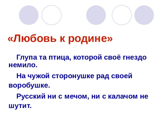 «Любовь к родине» Глупа та птица, которой своё гнездо немило. На чужой сторонушке рад своей воробушке. Русский ни с мечом, ни с калачом не шутит. 