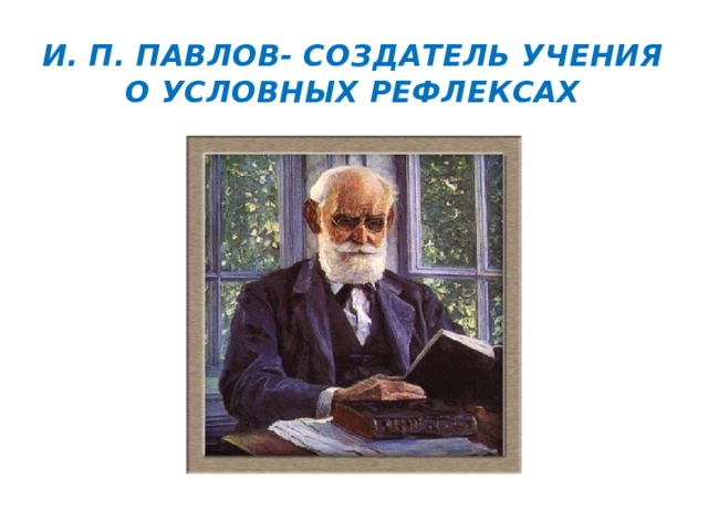 И. П. Павлов- создатель учения о условных рефлексах 
