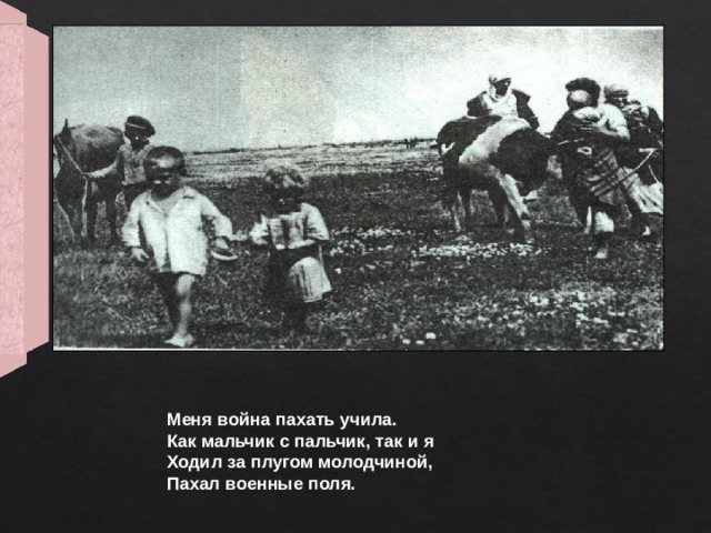 Меня война пахать учила. Как мальчик с пальчик, так и я Ходил за плугом молодчиной, Пахал военные поля.  