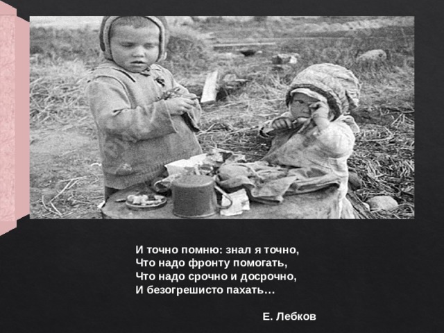 И точно помню: знал я точно, Что надо фронту помогать, Что надо срочно и досрочно, И безогрешисто пахать…    Е. Лебков 