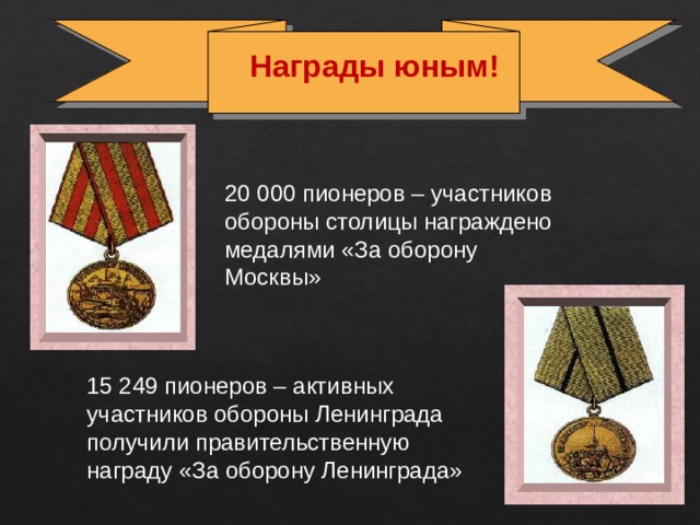 Награды юным! 20 000 пионеров – участников обороны столицы награждено медалями «За оборону Москвы» 15 249 пионеров – активных участников обороны Ленинграда получили правительственную награду «За оборону Ленинграда» 