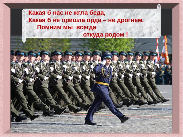 Какая б нас не жгла беда, Какая б не пришла орда – не дрогнем.  Помним мы всегда  откуда родом ! 