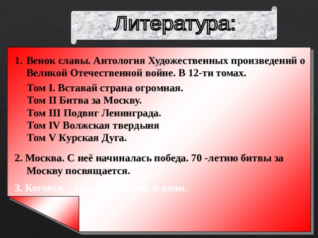 Венок славы. Антология Художественных произведений о Великой Отечественной войне. В 12-ти томах. Том I . Вставай страна огромная. Том II Битва за Москву. Том III Подвиг Ленинграда. Том IV Волжская твердыня .. Том V Курская Дуга. 2. Москва. С неё начиналась победа. 70 -летию битвы за Москву посвящается. 3. Котовск – город труженик и воин. 