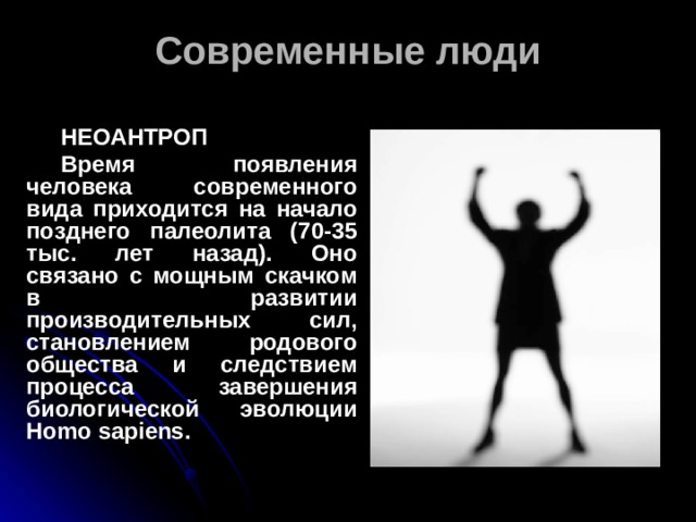 Современные люди  НЕОАНТРОП  Время появления человека современного вида приходится на начало позднего палеолита (70-35 тыс. лет назад). Оно связано с мощным скачком в развитии производительных сил, становлением родового общества и следствием процесса завершения биологической эволюции Homo sapiens.  