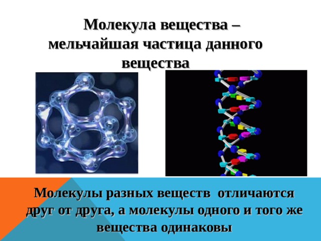 Молекула вещества – мельчайшая частица данного вещества Молекулы разных веществ отличаются друг от друга, а молекулы одного и того же вещества одинаковы 