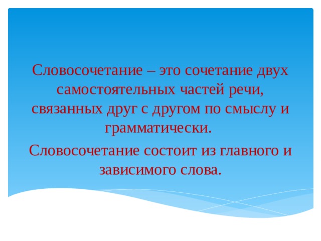 Словосочетание – это сочетание двух самостоятельных частей речи, связанных друг с другом по смыслу и грамматически. Словосочетание состоит из главного и зависимого слова. 