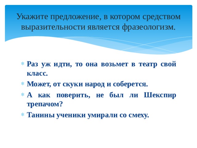 Укажите предложение, в котором средством выразительности является фразеологизм. Раз уж идти, то она возьмет в театр свой класс. Может, от скуки народ и соберется. А как поверить, не был ли Шекспир трепачом? Танины ученики умирали со смеху. 