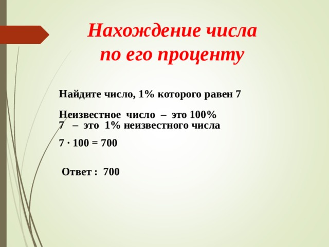 Нахождение числа по его проценту Найдите число, 1% которого равен 7 Неизвестное число – это 100% 7 – это 1% неизвестного числа 7 · 100 = 700 Ответ : 700 