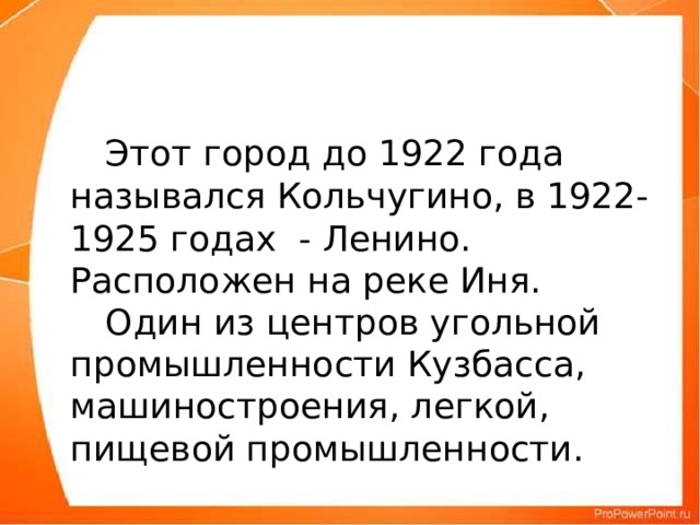 Этот город до 1922 года назывался Кольчугино, в 1922-1925 годах - Ленино.  Расположен на реке Иня.   Один из центров угольной промышленности Кузбасса, машиностроения, легкой, пищевой промышленности.