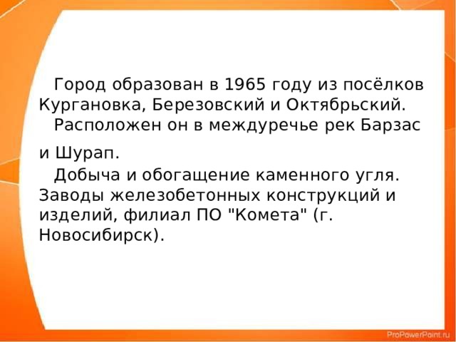 Город образован в 1965 году из посёлков Кургановка, Березовский и Октябрьский.  Расположен он в междуречье рек Барзас и Шурап.    Добыча и обогащение каменного угля. Заводы железобетонных конструкций и изделий, филиал ПО 