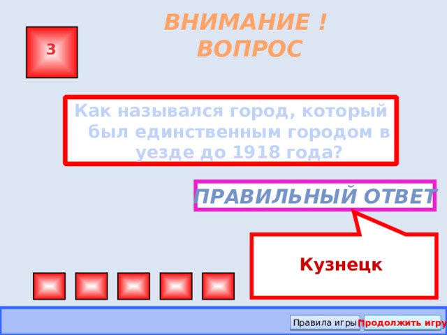Кузнецк ВНИМАНИЕ ! ВОПРОС 3 Как назывался город, который был единственным городом в уезде до 1918 года?  Правильный ответ Правила игры Продолжить игру