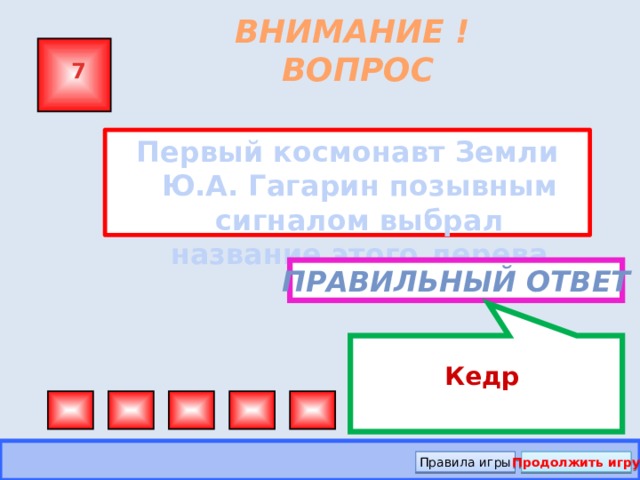 Кедр ВНИМАНИЕ ! ВОПРОС 7 Первый космонавт Земли Ю.А. Гагарин позывным сигналом выбрал название этого дерева  Правильный ответ Правила игры Продолжить игру