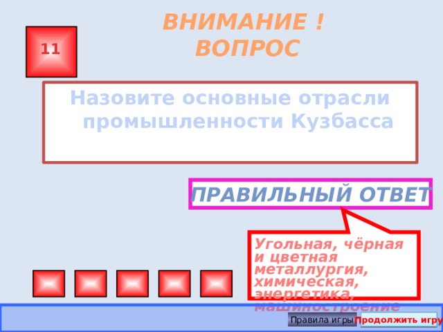 Угольная, чёрная и цветная металлургия, химическая, энергетика, машиностроение ВНИМАНИЕ ! ВОПРОС 11 Назовите основные отрасли промышленности Кузбасса  Правильный ответ Правила игры Продолжить игру