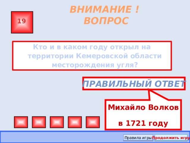 Михайло Волков в 1721 году ВНИМАНИЕ ! ВОПРОС 19 Кто и в каком году открыл на территории Кемеровской области месторождения угля?  Правильный ответ Правила игры Продолжить игру