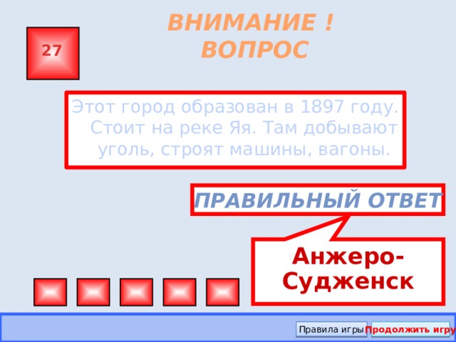 Анжеро-Судженск  ВНИМАНИЕ ! ВОПРОС 27 Этот город образован в 1897 году. Стоит на реке Яя. Там добывают уголь, строят машины, вагоны. Правильный ответ Правила игры Продолжить игру