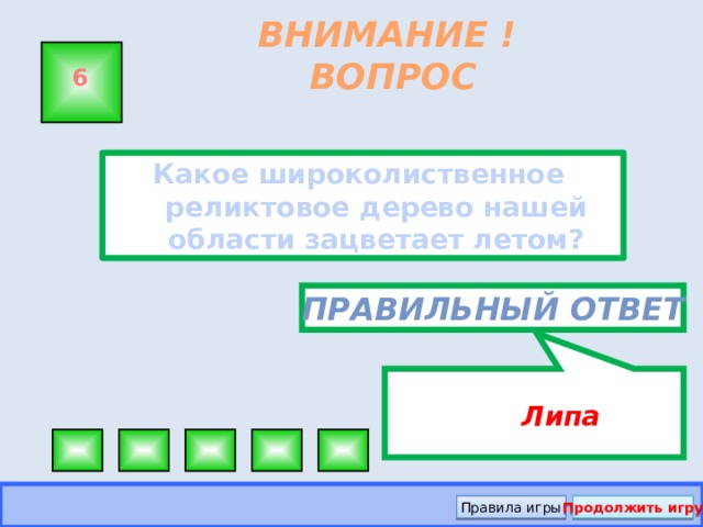 Липа ВНИМАНИЕ ! ВОПРОС 6 Какое широколиственное реликтовое дерево нашей области зацветает летом?  Правильный ответ Правила игры Продолжить игру