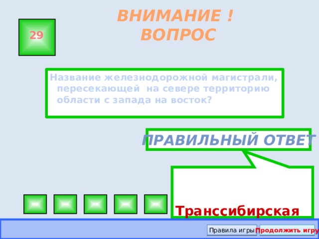 Транссибирская ВНИМАНИЕ ! ВОПРОС 29 Название железнодорожной магистрали, пересекающей на севере территорию области с запада на восток? Правильный ответ Правила игры Продолжить игру