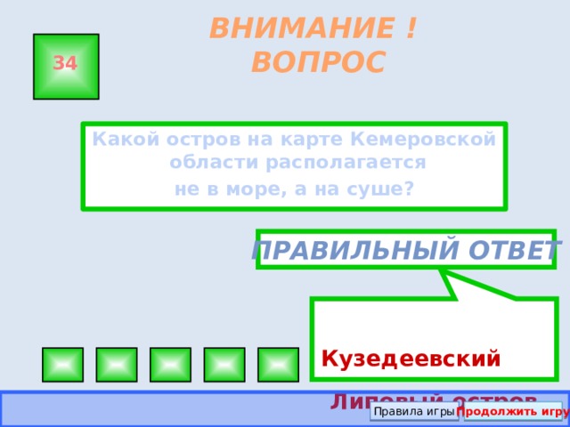 Кузедеевский Липовый остров ВНИМАНИЕ ! ВОПРОС 34 Какой остров на карте Кемеровской области располагается не в море, а на суше? Правильный ответ Правила игры Продолжить игру