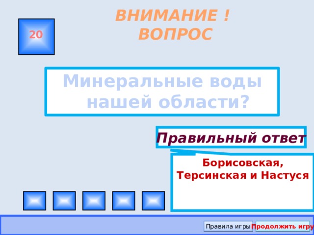 Борисовская, Терсинская и Настуся ВНИМАНИЕ ! ВОПРОС 20 Минеральные воды нашей области? Правильный ответ Правила игры Продолжить игру