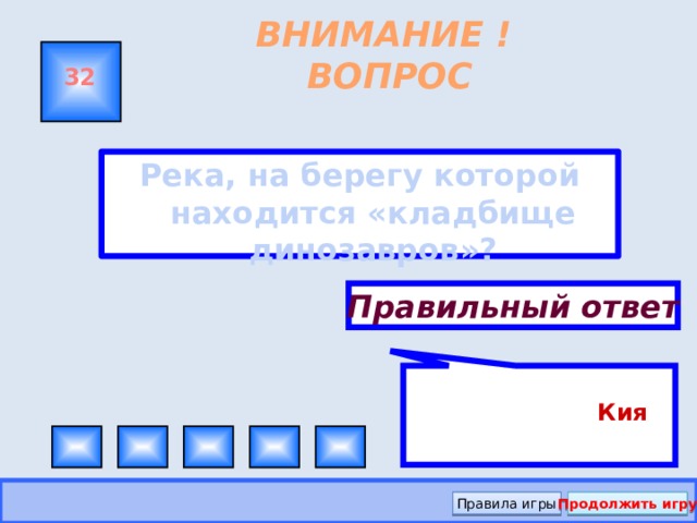 Кия ВНИМАНИЕ ! ВОПРОС 32 Река, на берегу которой находится «кладбище динозавров»?  Правильный ответ Правила игры Продолжить игру