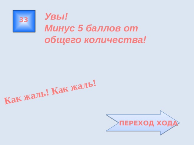 Как жаль! Как жаль! Увы! Минус 5 баллов от общего количества! 33  ПЕРЕХОД ХОДА