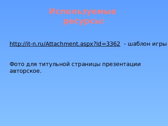 Используемые  ресурсы: http://it-n.ru/Attachment.aspx?Id=3362  - шаблон игры Фото для титульной страницы презентации авторское.