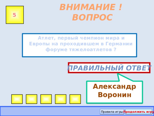 Александр Воронин ВНИМАНИЕ ! ВОПРОС 5  Атлет, первый чемпион мира и Европы на проходившем в Германии форуме тяжелоатлетов ? Правильный ответ Правила игры Продолжить игру