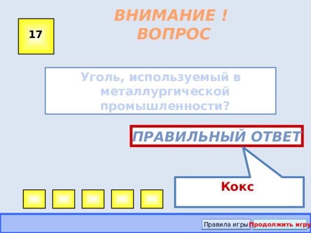 Кокс ВНИМАНИЕ ! ВОПРОС 17 Уголь, используемый в металлургической промышленности?  Правильный ответ Правила игры Продолжить игру