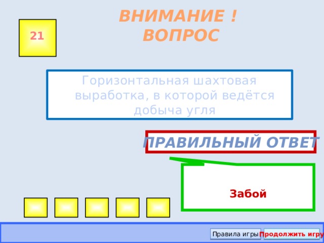 Забой ВНИМАНИЕ ! ВОПРОС 21 Горизонтальная шахтовая выработка, в которой ведётся добыча угля Правильный ответ Правила игры Продолжить игру
