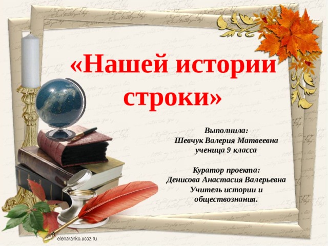 «Нашей истории строки»  Выполнила: Шевчук Валерия Матвеевна ученица 9 класса  Куратор проекта: Денисова Анастасия Валерьевна Учитель истории и обществознания.  