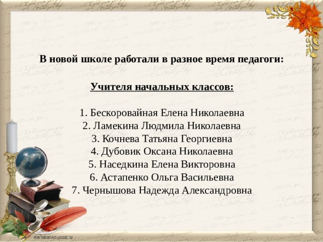  В новой школе работали в разное время педагоги:   Учителя начальных классов:   1. Бескоровайная Елена Николаевна  2. Ламекина Людмила Николаевна  3. Кочнева Татьяна Георгиевна  4. Дубовик Оксана Николаевна  5. Наседкина Елена Викторовна  6. Астапенко Ольга Васильевна  7. Чернышова Надежда Александровна   