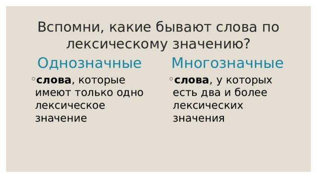 Вспомни, какие бывают слова по лексическому значению? Однозначные Многозначные слова , которые имеют только одно лексическое значение слова , у которых есть два и более лексических значения 