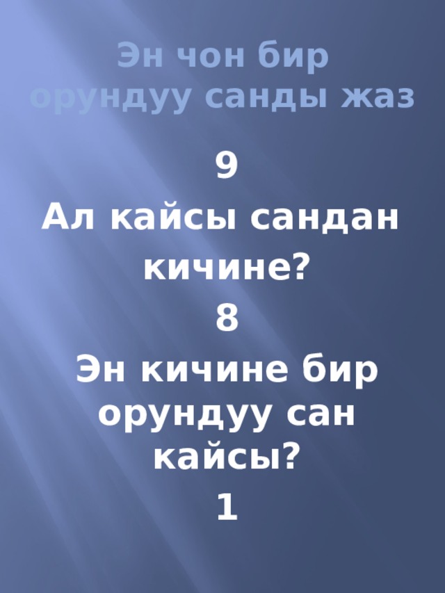 Эн чон бир орундуу санды жаз 9 Ал кайсы сандан кичине? 8 Эн кичине бир орундуу сан кайсы? 1 
