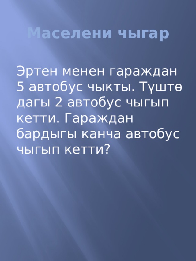 Маселени чыгар Эртен менен гараждан 5 автобус чыкты. Т үштɵ дагы 2 автобус чыгып кетти. Гараждан бардыгы канча автобус чыгып кетти? 