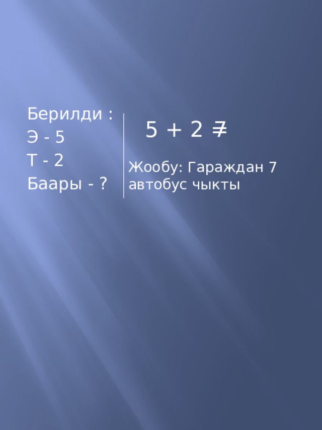 Берилди : Э - 5 Т - 2 Баары - ? 5 + 2 = 7 Жообу: Гараждан 7 автобус чыкты 