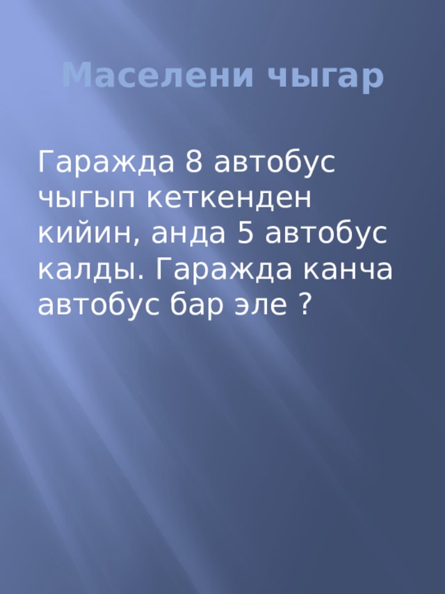 Маселени чыгар Гаражда 8 автобус чыгып кеткенден кийин, анда 5 автобус калды. Гаражда канча автобус бар эле ? 