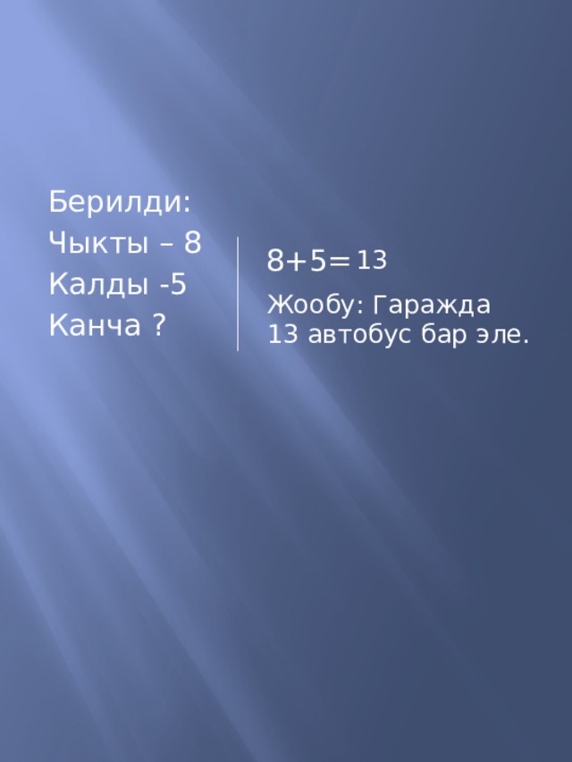 Берилди: Чыкты – 8 Калды -5 Канча ? 8+5= 13 Жообу: Гаражда 13 автобус бар эле. 