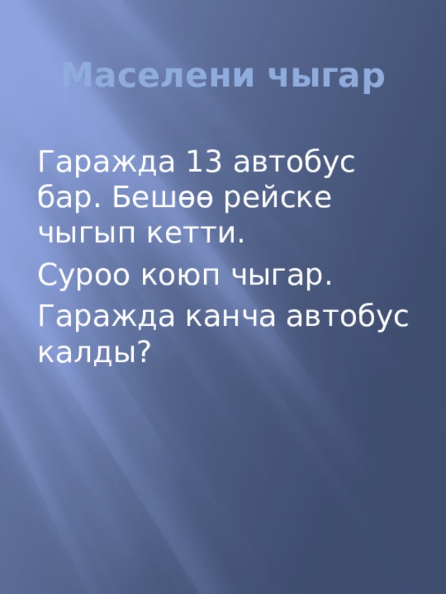 Маселени чыгар Гаражда 13 автобус бар. Беш ɵɵ рейске чыгып кетти. Суроо коюп чыгар. Гаражда канча автобус калды? 