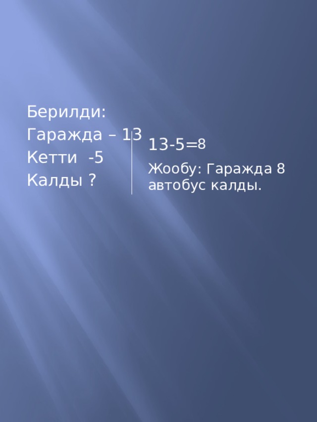 Берилди: Гаражда – 13 Кетти -5 Калды ? 13-5= 8 Жообу: Гаражда 8 автобус калды. 
