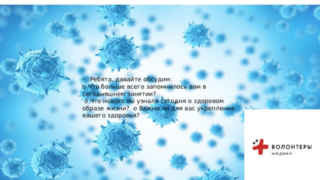  Ребята, давайте обсудим: o Что больше всего запомнилось вам в сегодняшнем занятии?  o Что нового вы узнали сегодня о здоровом образе жизни? o Важно ли для вас укрепление вашего здоровья?  