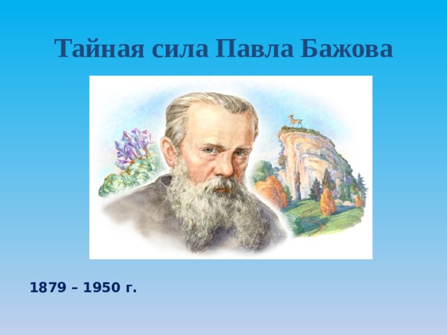 Тайная сила Павла Бажова 1879 – 1950 г. 