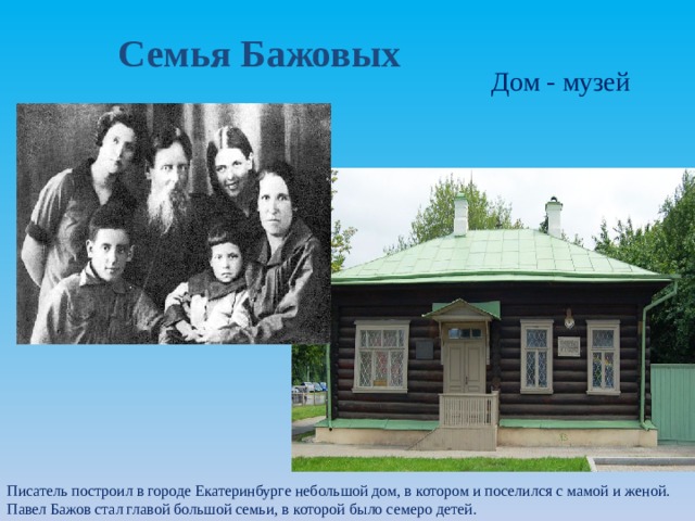 Семья Бажовых Дом - музей Писатель построил в городе Екатеринбурге небольшой дом, в котором и поселился с мамой и женой. Павел Бажов стал главой большой семьи, в которой было семеро детей. 