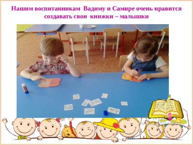 Нашим воспитанникам Вадиму и Самире очень нравится создавать свои книжки – малышки   