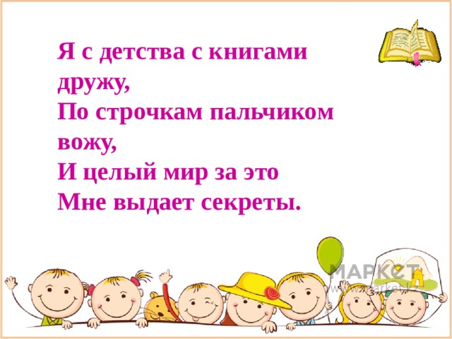 Я с детства с книгами дружу,  По строчкам пальчиком вожу,  И целый мир за это  Мне выдает секреты. 