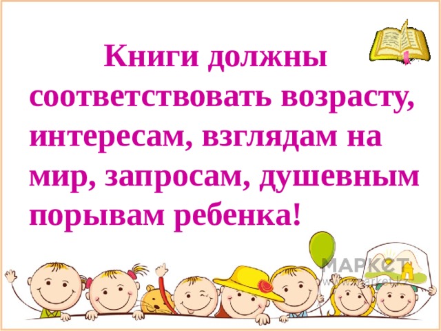          Книги должны соответствовать возрасту, интересам, взглядам на мир, запросам, душевным порывам ребенка!   