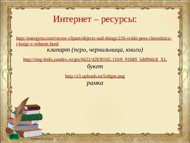 Интернет – ресурсы: http://energyru.com/vector-clipart/objects-and-things/226-svitki-pero-chernilnica-i-knigi-v-vektore.html клипарт (перо, чернильница, книги)  http://img-fotki.yandex.ru/get/6622/42830165.110/0_91b80_5dd966c8_XL букет  http://s3.uploads.ru/5o8gm.png рамка   