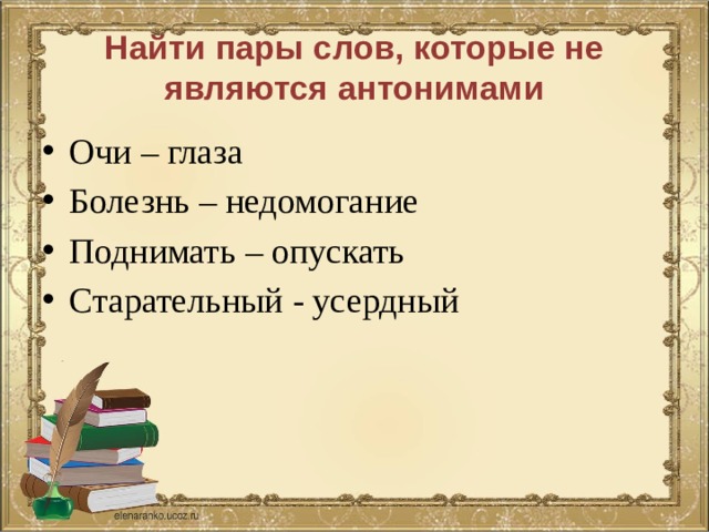 Найти пары слов, которые не являются антонимами Очи – глаза Болезнь – недомогание Поднимать – опускать Старательный - усердный 